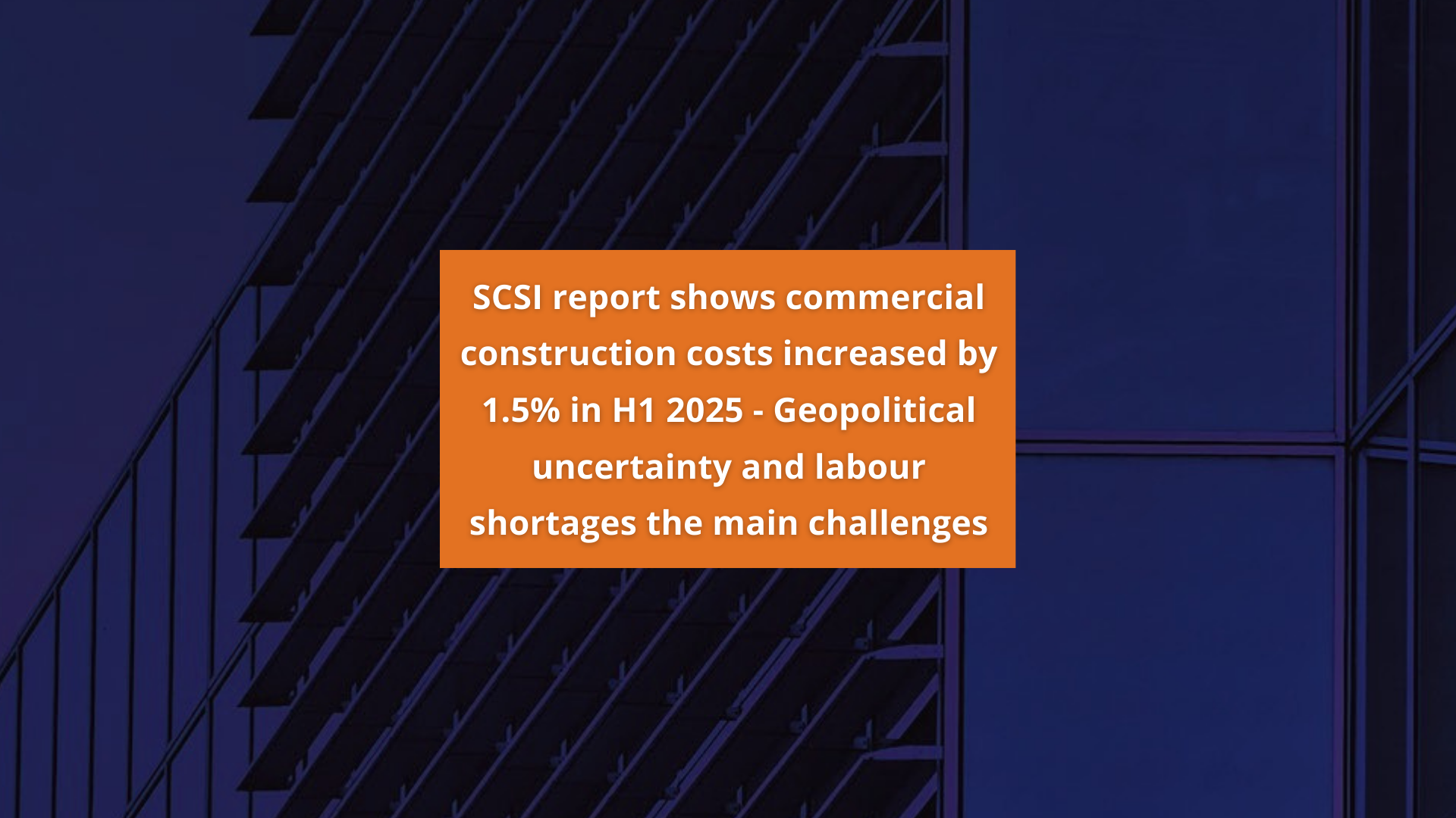 Press Release: SCSI report shows commercial construction costs increased by 1.5% in H1 2025 – Geopolitical uncertainty and labour shortages the main challenges